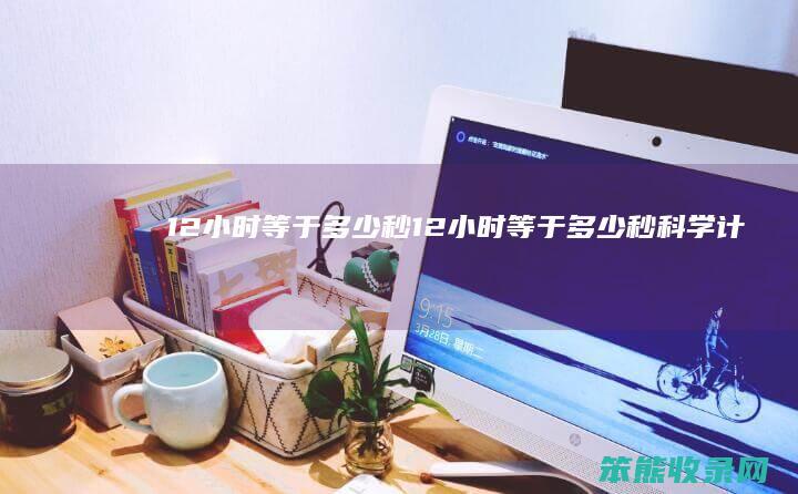 12小时等于多少秒（12小时等于多少秒科学计数法）