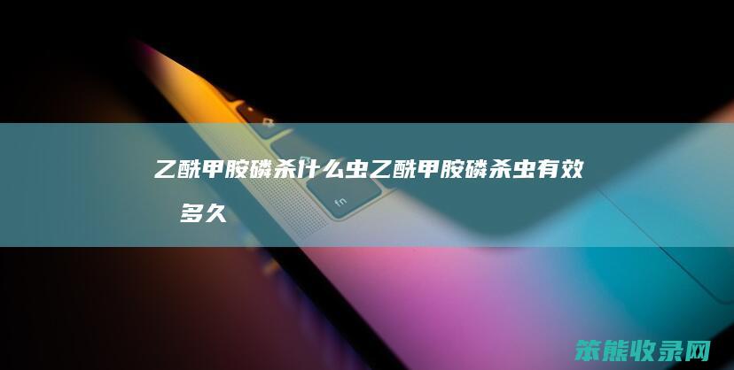 乙酰甲胺磷杀什么虫（乙酰甲胺磷杀虫有效期多久）