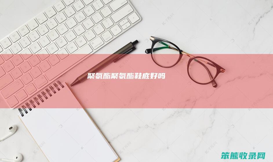 聚氨酯（聚氨酯鞋底好吗）