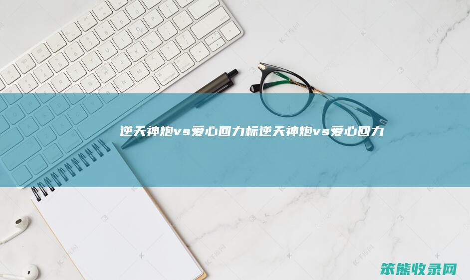 逆天神炮vs爱心回力标（逆天神炮vs爱心回力标）