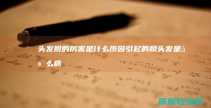 头发脱的厉害是什么原因引起的（脱头发是什么病）
