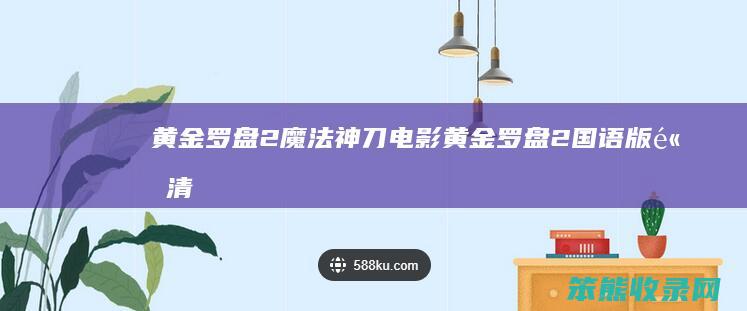 黄金罗盘2魔法神刀电影（黄金罗盘2国语版高清）
