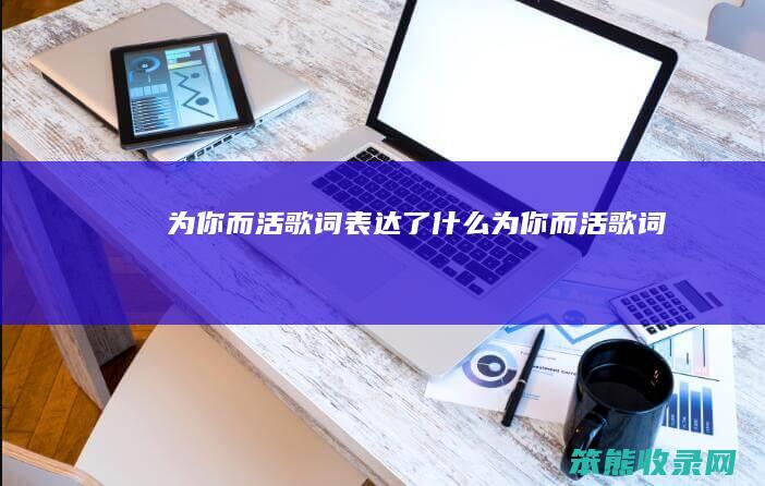 为你而活歌词表达了什么（为你而活歌词）
