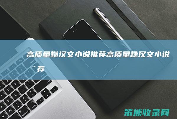 高质量糙汉文小说推荐（高质量糙汉文小说推荐）