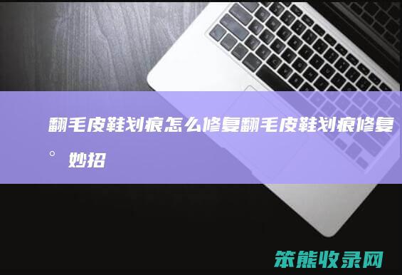 翻毛皮鞋划痕怎么修复（翻毛皮鞋划痕修复小妙招视频教程）