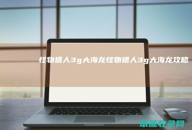 怪物猎人3g大海龙（怪物猎人3g大海龙攻略）