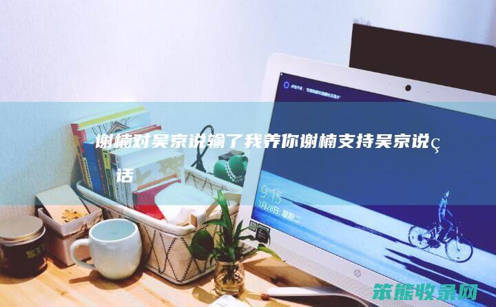 谢楠对吴京说输了我养你（谢楠支持吴京说的话）