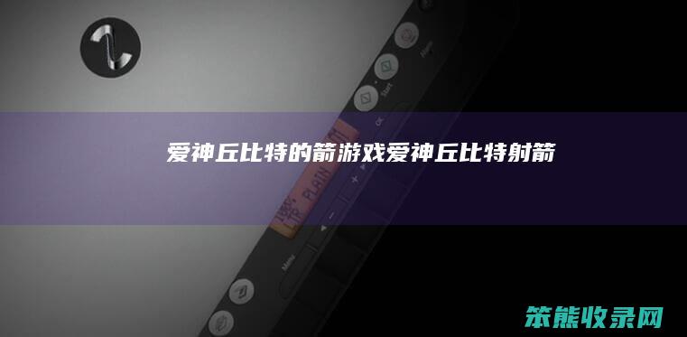 爱神丘比特的箭游戏（爱神丘比特射箭）