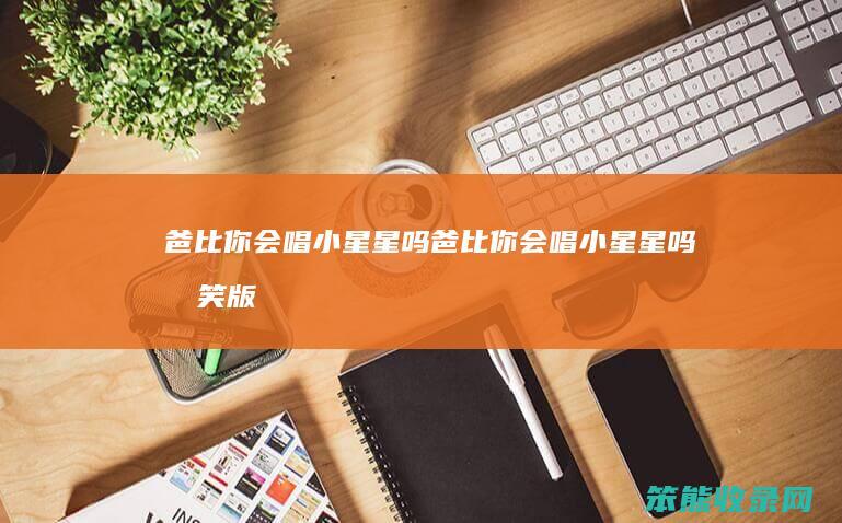 爸比你会唱小星星吗（爸比你会唱小星星吗搞笑版）