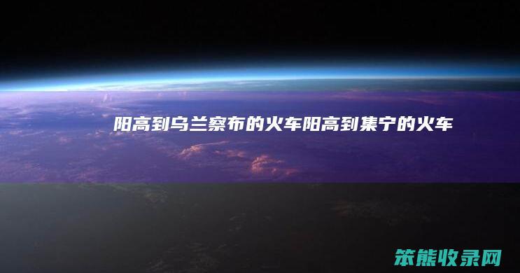 阳高到乌兰察布的火车（阳高到集宁的火车）