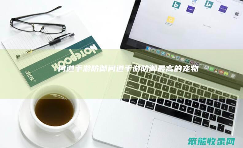 问道手游防御（问道手游防御最高的宠物）