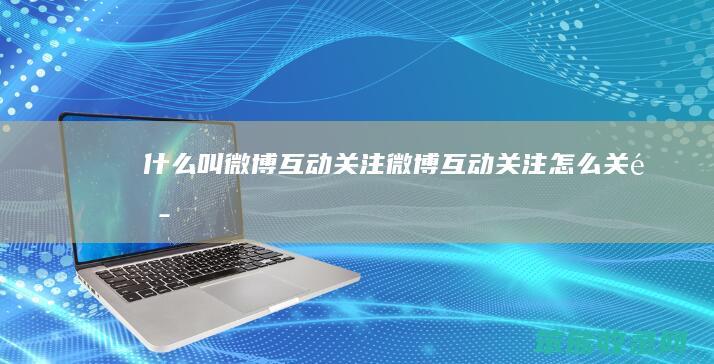 什么叫微博互动关注（微博互动关注怎么关闭）