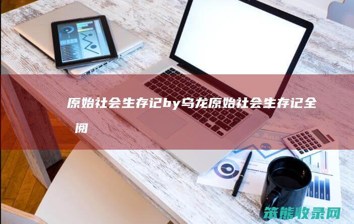 原始社会生存记by乌龙（原始社会生存记全文阅读）