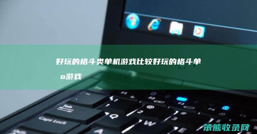 好玩的格斗类单机游戏（比较好玩的格斗单机游戏）