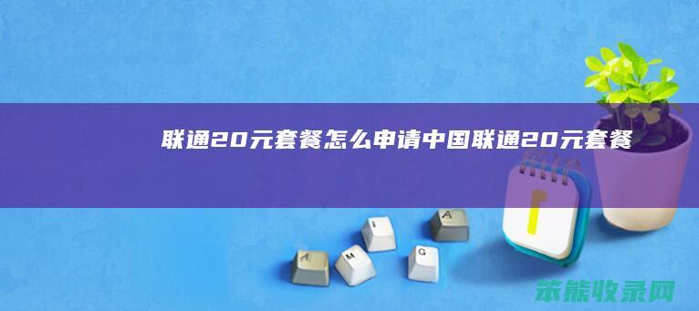 联通20元套餐怎么申请（中国联通20元套餐）