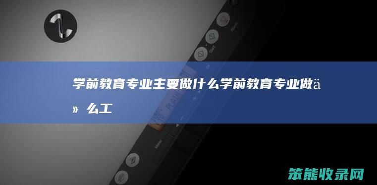 学前教育专业主要做什么（学前教育专业做什么工作工资高）