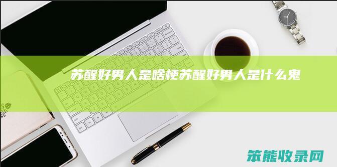 苏醒好男人是啥梗（苏醒好男人是什么鬼）