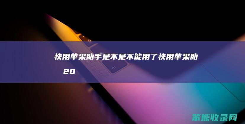 快用苹果助手是不是不能用了（快用苹果助手2020最新版）