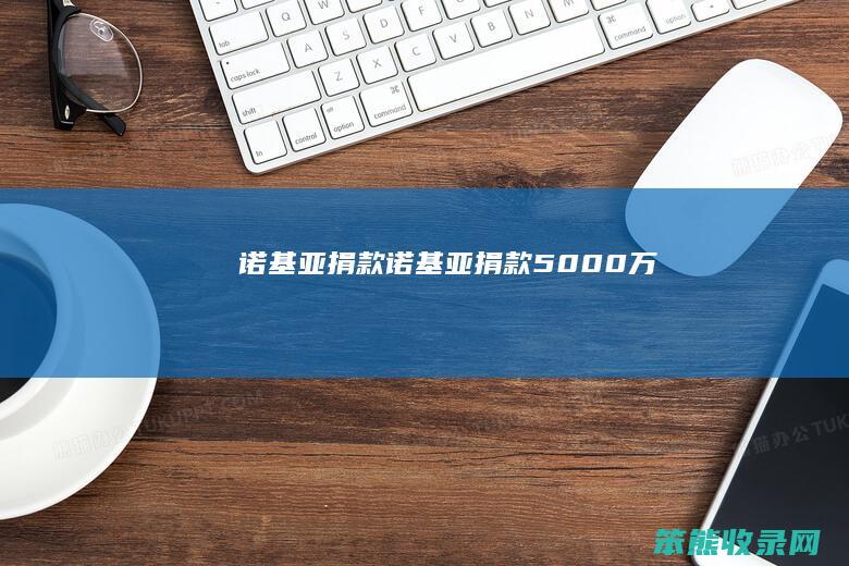 诺基亚捐款（诺基亚捐款5000万）