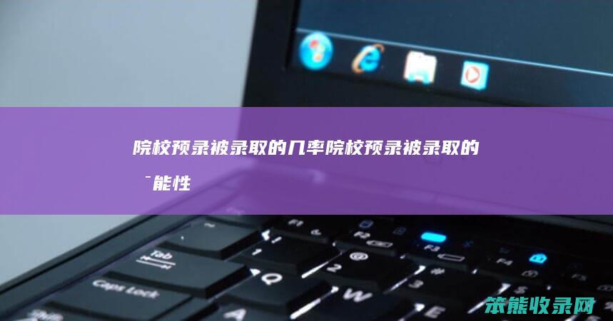 院校预录被录取的几率（院校预录被录取的可能性有多大）