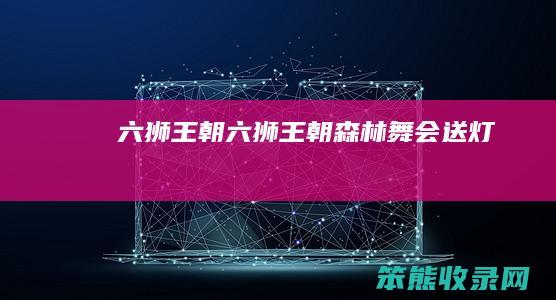 六狮王朝（六狮王朝森林舞会送灯）