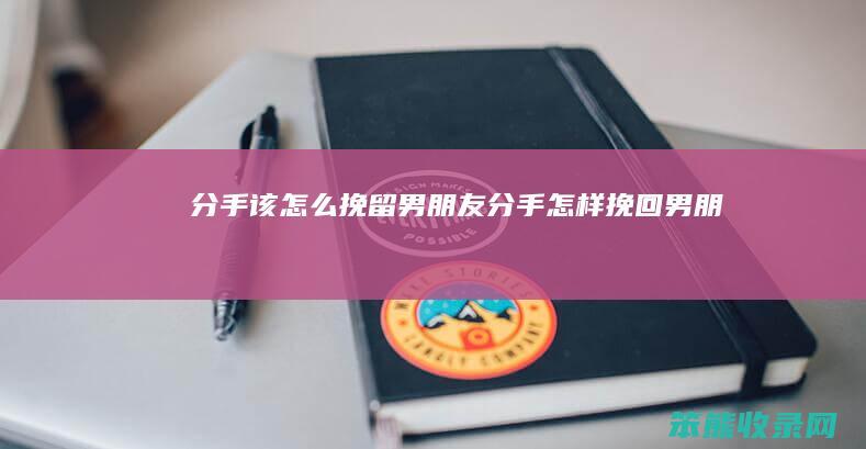 分手该怎么挽留男朋友（分手怎样挽回男朋友）