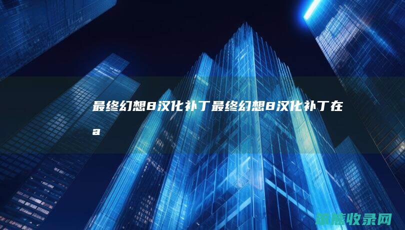 最终幻想8汉化补丁（最终幻想8汉化补丁在哪）