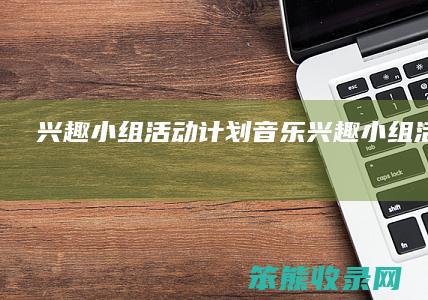 兴趣小组活动计划（音乐兴趣小组活动计划）
