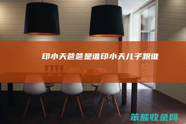 印小天爸爸是谁（印小天儿子跟谁）