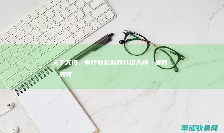 关于天舟一号计划发射的介绍（天舟一号的发射时间）