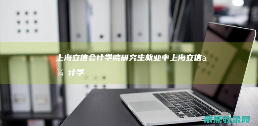 上海立信会计学院研究生就业率（上海立信会计学院研究生就业率）