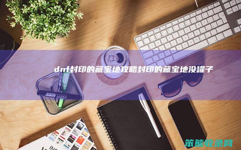 dnf封印的藏宝地攻略（封印的藏宝地没罐子）