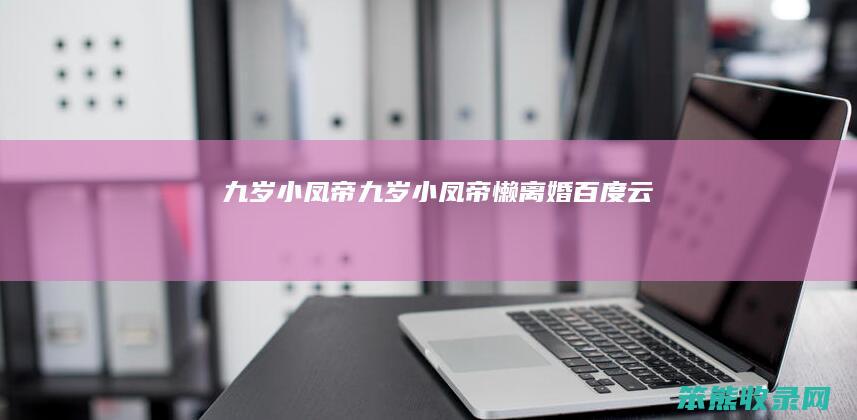 九岁小凤帝（九岁小凤帝懒离婚百度云）