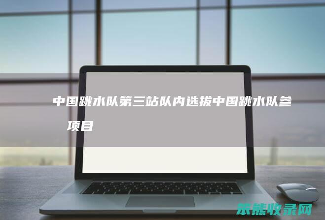 中国跳水队第三站队内选拔（中国跳水队参加项目）