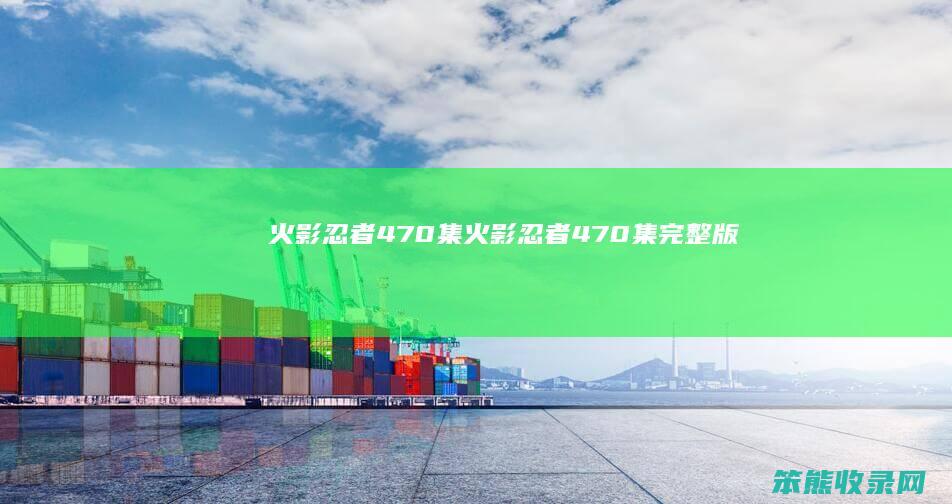 火影忍者470集（火影忍者470集完整版）