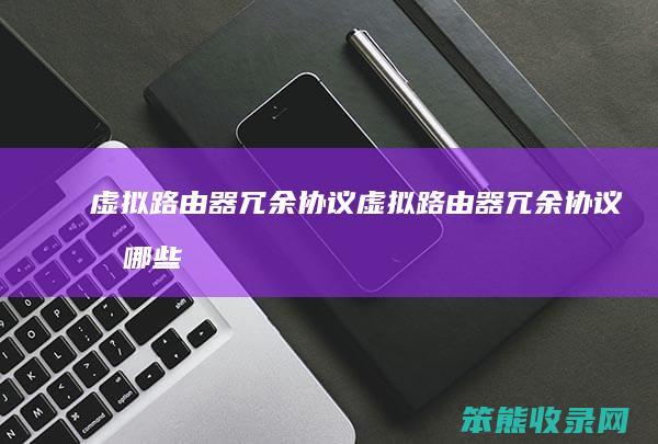 虚拟路由器冗余协议（虚拟路由器冗余协议有哪些）