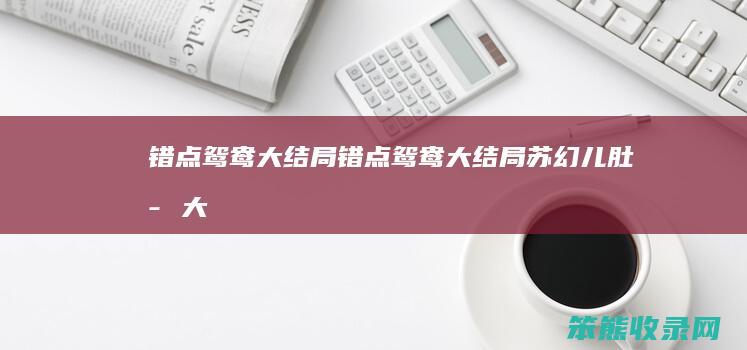 错点鸳鸯大结局（错点鸳鸯大结局苏幻儿肚子大）