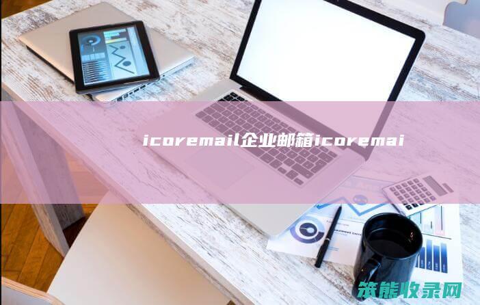 icoremail企业邮箱（icoremail企业邮箱申请）