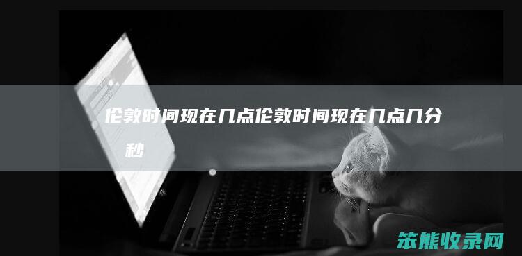伦敦时间现在几点（伦敦时间现在几点几分几秒）