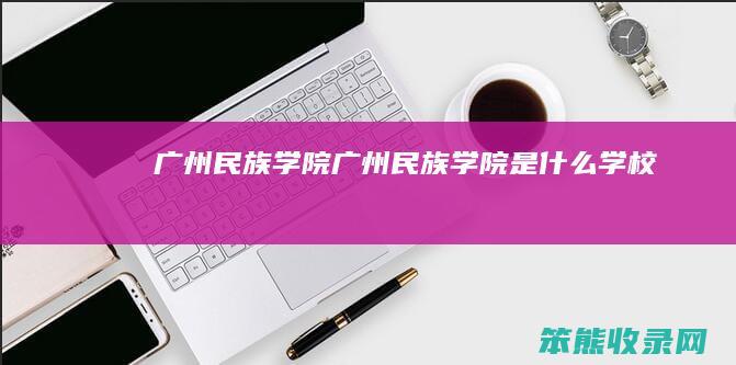 广州民族学院（广州民族学院是什么学校）