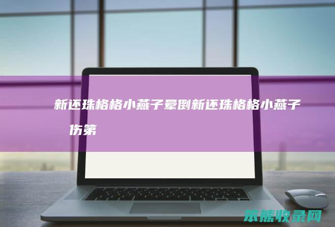 新还珠格格小燕子晕倒（新还珠格格小燕子受伤第几集）