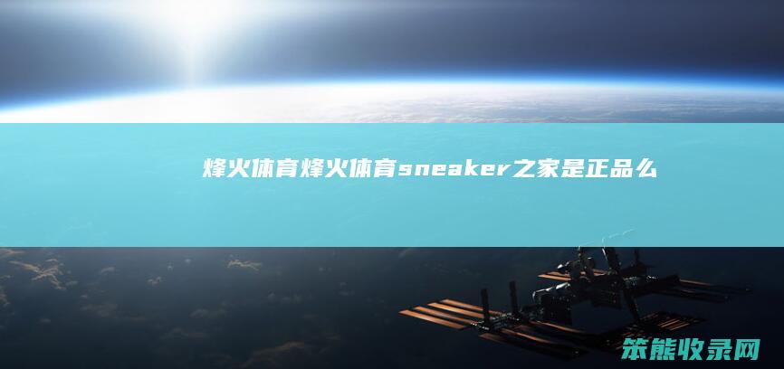 烽火体育（烽火体育sneaker之家是正品么）
