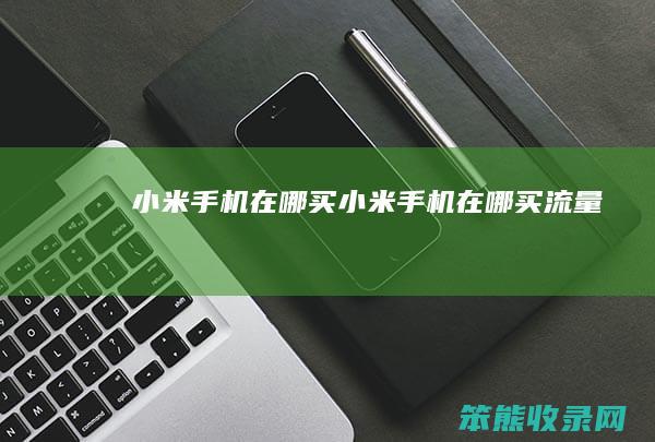 小米手机在哪买（小米手机在哪买流量）