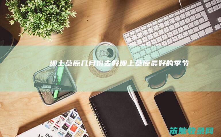 坝上草原几月份去好（坝上草原最好的季节）