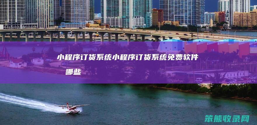 小程序订货系统（小程序订货系统免费软件有哪些）
