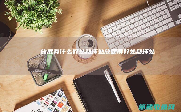 放屁有什么好处和坏处（放屁得好处和坏处）