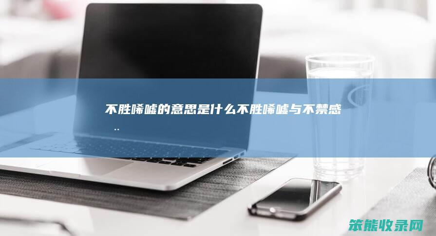 不胜唏嘘的意思是什么（不胜唏嘘与不禁感慨）