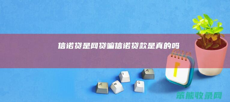 信诺贷是网贷嘛（信诺贷款是真的吗）