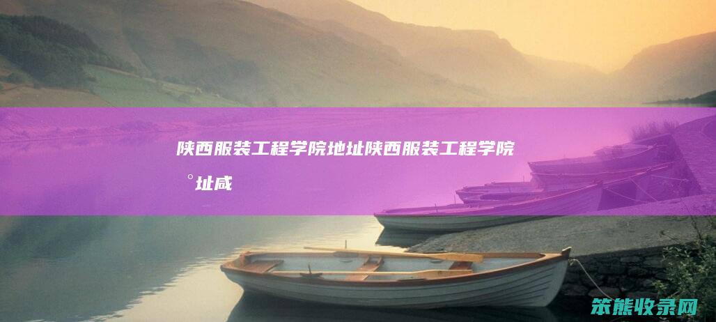 陕西服装工程学院地址（陕西服装工程学院地址咸阳）