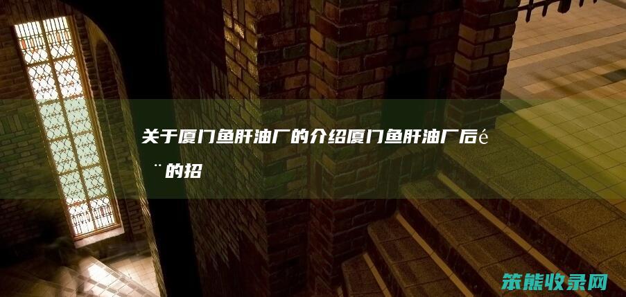 关于厦门鱼肝油厂的介绍（厦门鱼肝油厂后门的招待所）